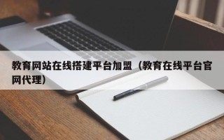 武汉教育网站在线搭建平台加盟（教育在线平台官网代理）