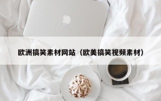 武汉欧洲搞笑素材网站（欧美搞笑视频素材）