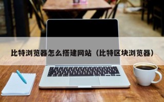 武汉比特浏览器怎么搭建网站（比特区块浏览器）
