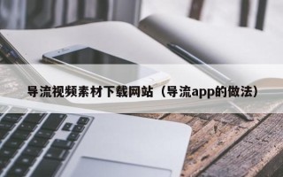 武汉导流视频素材下载网站（导流app的做法）