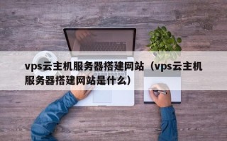 武汉vps云主机服务器搭建网站（vps云主机服务器搭建网站是什么）
