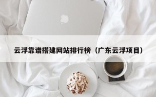 武汉云浮靠谱搭建网站排行榜（广东云浮项目）