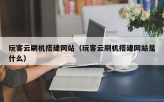 武汉玩客云刷机搭建网站（玩客云刷机搭建网站是什么）