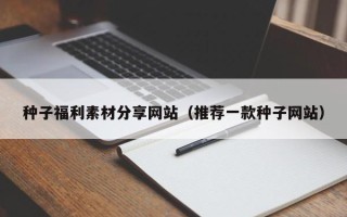 武汉种子福利素材分享网站（推荐一款种子网站）