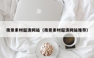 武汉夜景素材超清网站（夜景素材超清网站推荐）