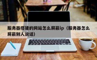 武汉服务器搭建的网站怎么屏蔽ip（服务器怎么屏蔽别人说话）