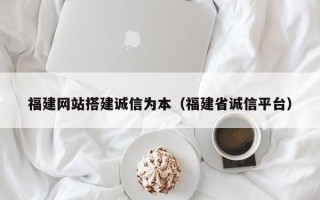 武汉福建网站搭建诚信为本（福建省诚信平台）
