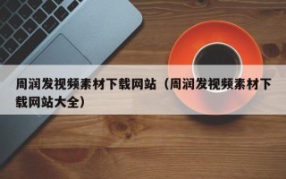 武汉周润发视频素材下载网站（周润发视频素材下载网站大全）