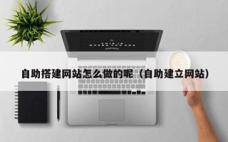 武汉自助搭建网站怎么做的呢（自助建立网站）