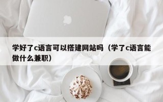 武汉学好了c语言可以搭建网站吗（学了c语言能做什么兼职）