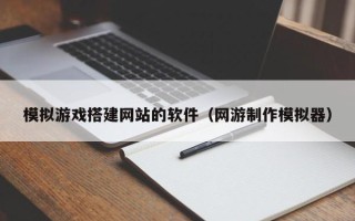 武汉模拟游戏搭建网站的软件（网游制作模拟器）