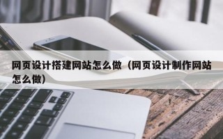 武汉网页设计搭建网站怎么做（网页设计制作网站怎么做）
